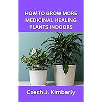 HOW TO GROW MORE MEDICINAL HEALING PLANTS INDOORS HOW TO GROW MORE MEDICINAL HEALING PLANTS INDOORS Kindle Paperback