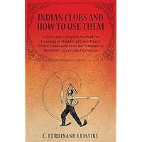 Indian Clubs and How to Use Them - A New and Complete Method for Learning to Wield Light and Heavy Clubs, Graduated from the Simplest to the Most Complicated Exercises