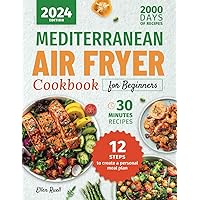 Mediterranean Air Fryer Cookbook for Beginners: 2000 Days of Quick and Delicious Recipes to Easily Cook Meals in Less Than 30 Minutes. Includes a Step-by-step Guide to Creating a Personal Meal Plan