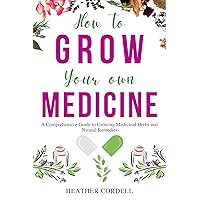 How to Grow Your Own Medicine: A Comprehensive Guide to Growing Medicinal Herbs and Natural Remedies How to Grow Your Own Medicine: A Comprehensive Guide to Growing Medicinal Herbs and Natural Remedies Kindle Paperback