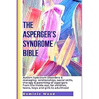 The Asperger's Syndrome Bible: Autism Spectrum Disorders & Managing relationships, social skills, therapy & parenting of aspergers from the inside out,for children, teens,boys and girls to adulthood