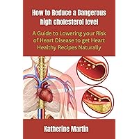 How to Reduce a Dangerous High Cholesterol level: A Guide to Lowering Your Risk of Heart Disease to get Heart Healthy Recipes Naturally How to Reduce a Dangerous High Cholesterol level: A Guide to Lowering Your Risk of Heart Disease to get Heart Healthy Recipes Naturally Kindle
