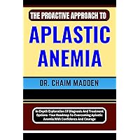 THE PROACTIVE APPROACH TO APLASTIC ANEMIA: In-Depth Exploration Of Diagnosis And Treatment Options- Your Roadmap To Overcoming Aplastic Anemia With Confidence And Courage THE PROACTIVE APPROACH TO APLASTIC ANEMIA: In-Depth Exploration Of Diagnosis And Treatment Options- Your Roadmap To Overcoming Aplastic Anemia With Confidence And Courage Kindle Paperback