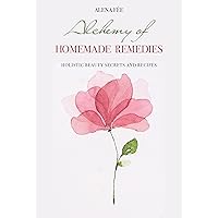 Alchemy of HOMEMADE REMEDIES: HOLISTIC BEAUTY SECRETS AND RECIPES Alchemy of HOMEMADE REMEDIES: HOLISTIC BEAUTY SECRETS AND RECIPES Kindle Paperback