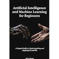 Artificial Intelligence and Machine Learning for Beginners: A Simple Guide to Understanding and Applying AI and ML Artificial Intelligence and Machine Learning for Beginners: A Simple Guide to Understanding and Applying AI and ML Kindle Hardcover Paperback