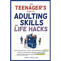 The Teenager's Guide to Adulting Skills and Life Hacks: Learn the Practical, Social, and Communication Skills That Will Help Boost Your Self-Confidence, Manage Emotions, and Increase Independence