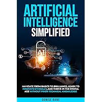 ARTIFICIAL INTELLIGENCE SIMPLIFIED: Navigate From Basics To Brilliance, Learn To Ethically Innovate, And Thrive In The Digital Age Without Prior Technical Knowledge ARTIFICIAL INTELLIGENCE SIMPLIFIED: Navigate From Basics To Brilliance, Learn To Ethically Innovate, And Thrive In The Digital Age Without Prior Technical Knowledge Kindle Paperback