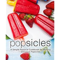 Popsicles: A Simple Popsicle Cookbook for Making Delicious Popsicles Popsicles: A Simple Popsicle Cookbook for Making Delicious Popsicles Paperback Kindle