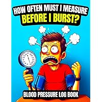 How Often Must I Measure Before I Burst?: Daily Blood Pressure Log Book with Pulse Rate and Averaging Weeks Pages