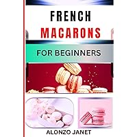 FRENCH MACARONS FOR BEGINNERS: Complete Procedural Guide On How To Make French Macaron, Ingredient, Recipes, Skills, Techniques And More FRENCH MACARONS FOR BEGINNERS: Complete Procedural Guide On How To Make French Macaron, Ingredient, Recipes, Skills, Techniques And More Kindle Paperback