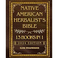 Native American Herbalist’s Bible: 13 Books in 1: Master Guide - Over 600+ Healing Plants and Wellness Remedies: From Ancestral Wisdom to Contemporary Herbal Practices, Including 150+ Healing Recipes.