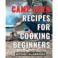 Camp Oven Recipes For Cooking Beginners: Delicious and Easy Campfire Cooking: Savory Recipes to Elevate Your Outdoor Culinary Skills
