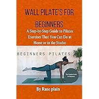 WALL PILATE'S FOR BEGINNERS: Astep-by-step guide to pilates exercises that you can do at home or in the studio WALL PILATE'S FOR BEGINNERS: Astep-by-step guide to pilates exercises that you can do at home or in the studio Kindle Paperback