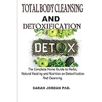 Total Body Cleansing and Detoxification: The Complete Home Guide to Herbs, Natural Healing and Nutrition on Detoxification And Cleansing.