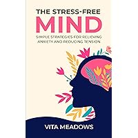 The Stress Free Mind: Simple Strategies for Relieving Anxiety and Reducing Tension (Vita Meadows Book 4) The Stress Free Mind: Simple Strategies for Relieving Anxiety and Reducing Tension (Vita Meadows Book 4) Kindle Paperback
