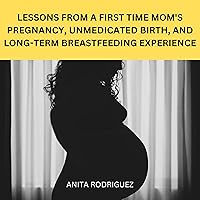 Lessons from a First Time Mom's Pregnancy, Unmedicated Birth, and Long-Term Breastfeeding Experience: Joys and Regrets Looking Back Two Years Later and How You Can Have Your Best Birth Experience Lessons from a First Time Mom's Pregnancy, Unmedicated Birth, and Long-Term Breastfeeding Experience: Joys and Regrets Looking Back Two Years Later and How You Can Have Your Best Birth Experience Audible Audiobook Kindle Paperback