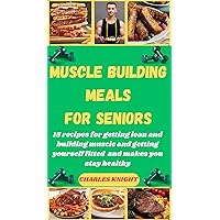 MUSCLE BUILDING MEALS FOR SENIORS : 15 RECIPES FOR GETTING LEAN AND BUILDING MUSCLES AND GETTING FITTED AND MAKES STAY HEALTHY MUSCLE BUILDING MEALS FOR SENIORS : 15 RECIPES FOR GETTING LEAN AND BUILDING MUSCLES AND GETTING FITTED AND MAKES STAY HEALTHY Kindle Paperback