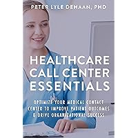 Healthcare Call Center Essentials: Optimize Your Medical Contact Center to Improve Patient Outcomes and Drive Organizational Success (Call Center Success series)