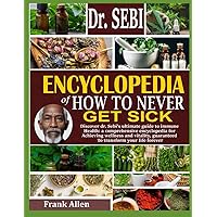 DR. SEBI ENCYCLOPEDIA OF HOW TO NEVER GET SICK: Discover Dr. Sebi’s Ultimate Guide To Immune Health: A Comprehensive Encyclopedia For Achieving Wellness And Vitality And Transform Your Life Forever