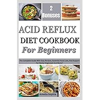 ACID REFLUX DIET COOKBOOK FOR BEGINNERS: The Complete Guide With Easy Recipes, Essential Food List, And Support For Newly Diagnosed, Moms And Gerd 