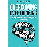 Overcoming Overthinking: The Complete Guide to Calm Your Mind by Conquering Anxiety, Sleeplessness, Indecision, and Negative Thoughts (The Personal Transformation Series)