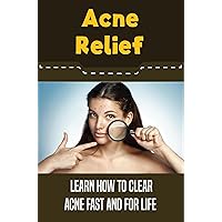 Acne Relief: Learn How To Clear Acne Fast And For Life