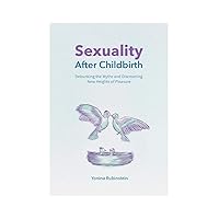 Sexuality After Childbirth: Debunking the Myths and Discovering New Heights of Pleasure Sexuality After Childbirth: Debunking the Myths and Discovering New Heights of Pleasure Kindle