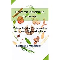 How to Reverse Asthma: Natural Solution to Reversing Asthma and Improving Lung Health How to Reverse Asthma: Natural Solution to Reversing Asthma and Improving Lung Health Kindle Paperback