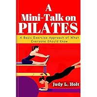 A MINI-TALK ON PILATES: A BASIC EXERCISE APPROACH OF WHAT EVERYONE SHOULD KNOW (ITS ALL ABOUT FITNESS, EXERCISE AND BODY TRAINING) A MINI-TALK ON PILATES: A BASIC EXERCISE APPROACH OF WHAT EVERYONE SHOULD KNOW (ITS ALL ABOUT FITNESS, EXERCISE AND BODY TRAINING) Kindle Hardcover Paperback