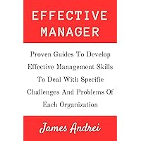 EFFECTIVE MANAGER: Proven Guides To Develop Effective Management Skills To Deal With Specific Challenges And Problems Of Each Organization EFFECTIVE MANAGER: Proven Guides To Develop Effective Management Skills To Deal With Specific Challenges And Problems Of Each Organization Kindle Paperback