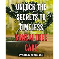 Unlock the Secrets to Timeless Bonsai Tree Care: Discover the Art of Nurturing Eternal Beauty in Your Bonsai – Expert Tips and Techniques for Healthy Growth and Longevity