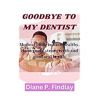 GOODBYE TO MY DENTIST: Medical guide to have healthy, clean gums, strong teeth and good oral health