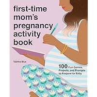 First-Time Mom's Pregnancy Activity Book: 100 Fun Games, Projects, and Prompts to Prepare for Baby First-Time Mom's Pregnancy Activity Book: 100 Fun Games, Projects, and Prompts to Prepare for Baby