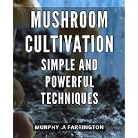 Mushroom Cultivation: Simple and Powerful Techniques: Unlock the Secrets of Mushroom Cultivation with Expert Tips and Proven Methods