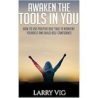 AWAKEN THE TOOLS IN YOU: How to Use Positive Self Talk to Reinvent Yourself And Build Self-Confidence