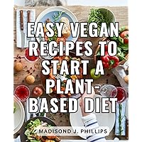 Easy Vegan Recipes To Start A Plant-Based Diet: A Cookbook for Beginners with Easy and Flavorful Recipes for a Healthier Lifestyle | Discover the Joy of Cooking