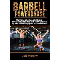 Barbell Powerhouse: The Ultimate Beginners Guide To a Stronger You in 90 Days With Techniques Used By Bodybuilders, Olympians, And Power Lifters (Power lifting, exercise, body building, workout)