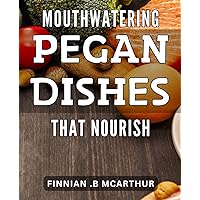 Mouthwatering Pegan Dishes That Nourish: Deliciously Healthy Pegan Recipes for Optimal Nutrition and Flavorful Meals