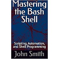 Mastering the Bash Shell: Scripting, Automation, and Shell Programming Mastering the Bash Shell: Scripting, Automation, and Shell Programming Kindle Paperback