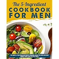 The 5-Ingredient Cookbook For Men: 50 Quick & Delicious And Budget Friendly Meals For Men And Busy People Who Love To Eat Well The 5-Ingredient Cookbook For Men: 50 Quick & Delicious And Budget Friendly Meals For Men And Busy People Who Love To Eat Well Paperback Kindle
