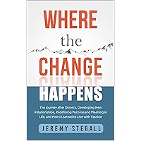 Where the Change Happens : The Journey after Divorce, Developing New Relationships, Redefining Purpose and Meaning in Life, and How I Learned to Live with Passion