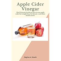 APPLE CIDER VINEGAR: The Ultimate Guide on how to use apple cider for weight loss, for beauty and other health issues..