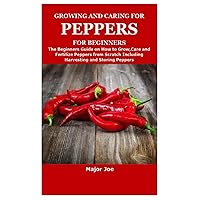 GROWING AND CARING FOR PEPPERS FOR BEGINNERS: The Beginners Guide on How to Grow,Care and Fertilize Peppers from Scratch Including Harvesting and Storing Peppers GROWING AND CARING FOR PEPPERS FOR BEGINNERS: The Beginners Guide on How to Grow,Care and Fertilize Peppers from Scratch Including Harvesting and Storing Peppers Paperback
