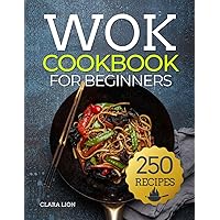 Wok cookbook for beginners: 250 Flavor-Packed Recipes to Stir-Fry, Steam, and Savor at Home