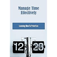 Manage Time Effectively: Learning How To Prioritize