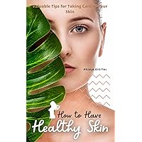 How to Have Healthy Skin: Valuable Tips for Taking Care of Your Skin
