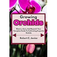 Growing Orchids : Blooms, Care, And Beyond: Your Complete Guide To Cultivating Exquisite Orchids Growing Orchids : Blooms, Care, And Beyond: Your Complete Guide To Cultivating Exquisite Orchids Kindle Paperback