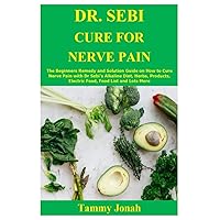 DR. SEBI CURE FOR NERVE PAIN: The Beginners Remedy and Solution Guide on How to Cure Nerve Pain with Dr Sebi’s Alkaline Diet, Herbs, Products, Electric Food, Food List and Lots More