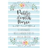 Public Health Nurse: Because Badass Miracle Worker Is Not An Official Job Title (Blank Notebook - Funny Lined Journals for Nurses)