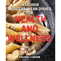 Delicious Mediterranean Dishes for Health and Wellness: Savor the Taste of the Mediterranean with Nutrition-Packed Recipes